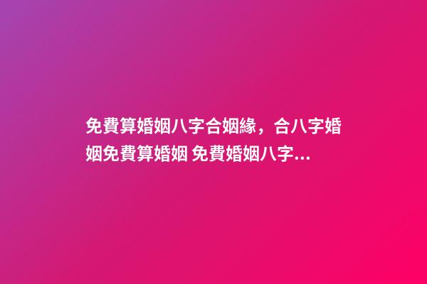 免費算婚姻八字合姻緣，合八字婚姻免費算婚姻 免費婚姻八字配對，免費生辰八字配對